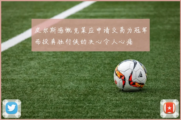 皮尔斯感慨克莱应申请交易为冠军而投奔独行侠的决心令人心痛