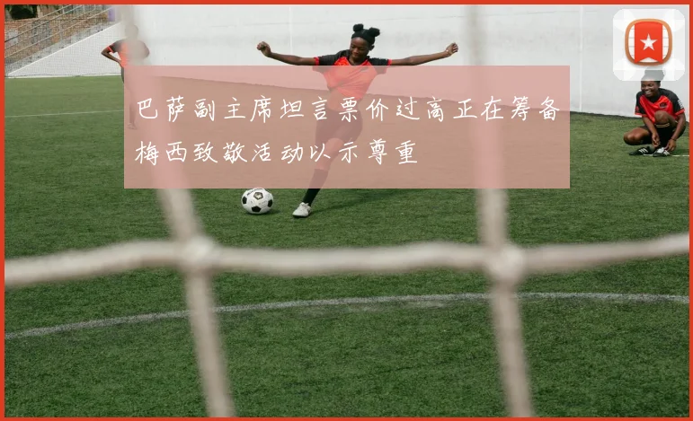 巴萨副主席坦言票价过高正在筹备梅西致敬活动以示尊重