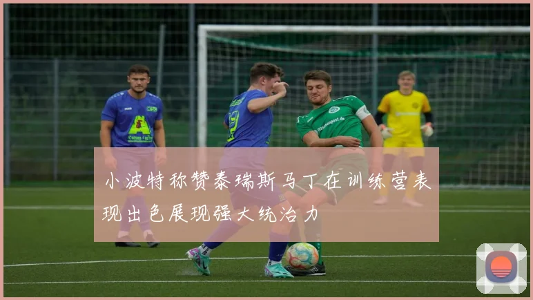 小波特称赞泰瑞斯马丁在训练营表现出色展现强大统治力