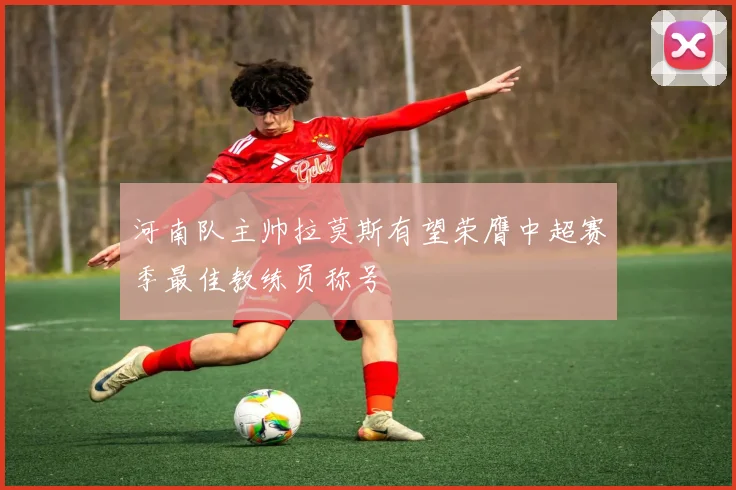 河南队主帅拉莫斯有望荣膺中超赛季最佳教练员称号