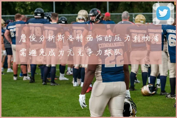 詹俊分析斯洛特面临的压力利物浦需避免成为无竞争力球队