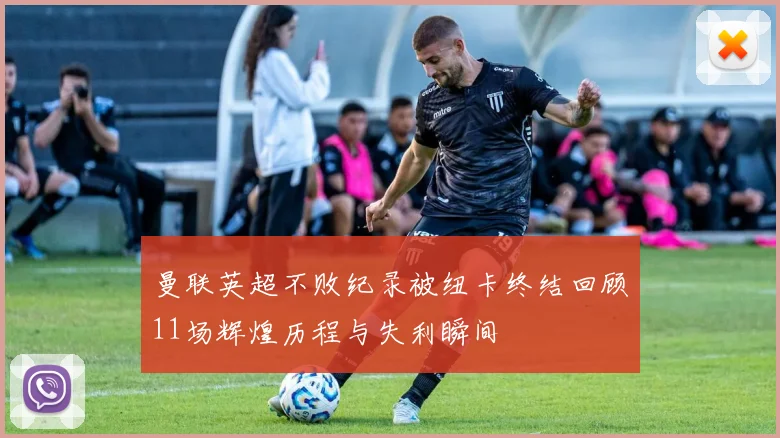 曼联英超不败纪录被纽卡终结回顾11场辉煌历程与失利瞬间