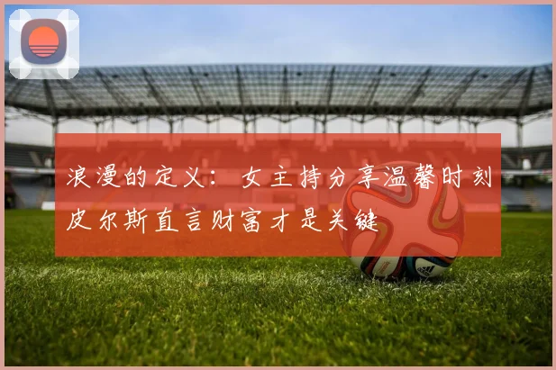 浪漫的定义：女主持分享温馨时刻皮尔斯直言财富才是关键