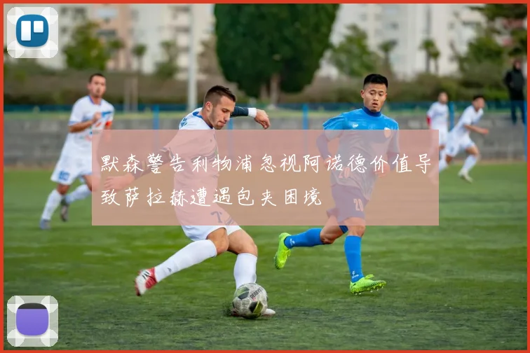 默森警告利物浦忽视阿诺德价值导致萨拉赫遭遇包夹困境