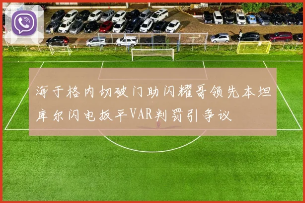 海于格内切破门助闪耀哥领先本坦库尔闪电扳平VAR判罚引争议