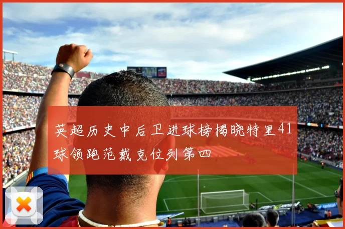 英超历史中后卫进球榜揭晓特里41球领跑范戴克位列第四