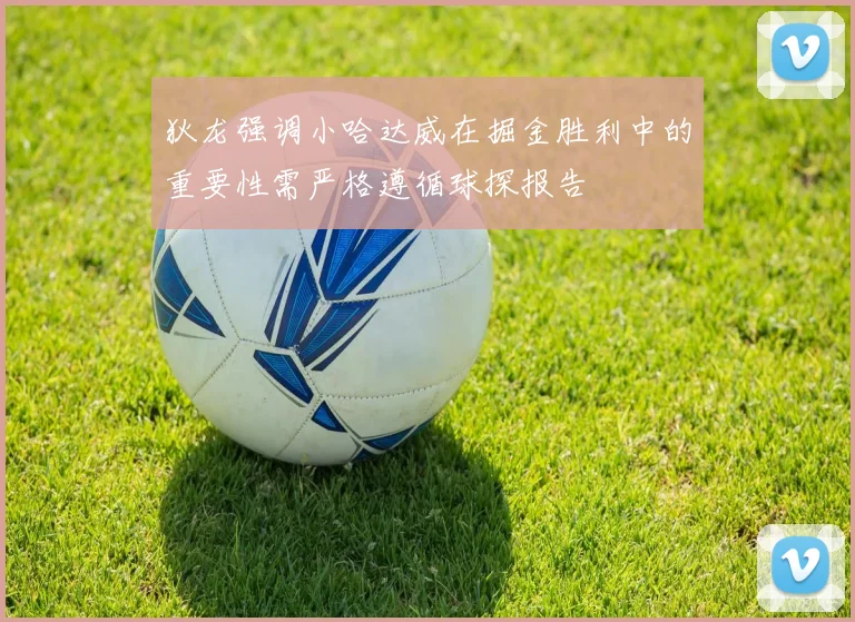 狄龙强调小哈达威在掘金胜利中的重要性需严格遵循球探报告