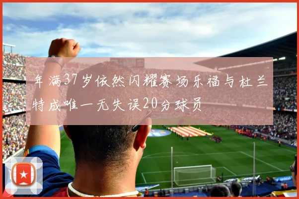 年满37岁依然闪耀赛场乐福与杜兰特成唯一无失误20分球员