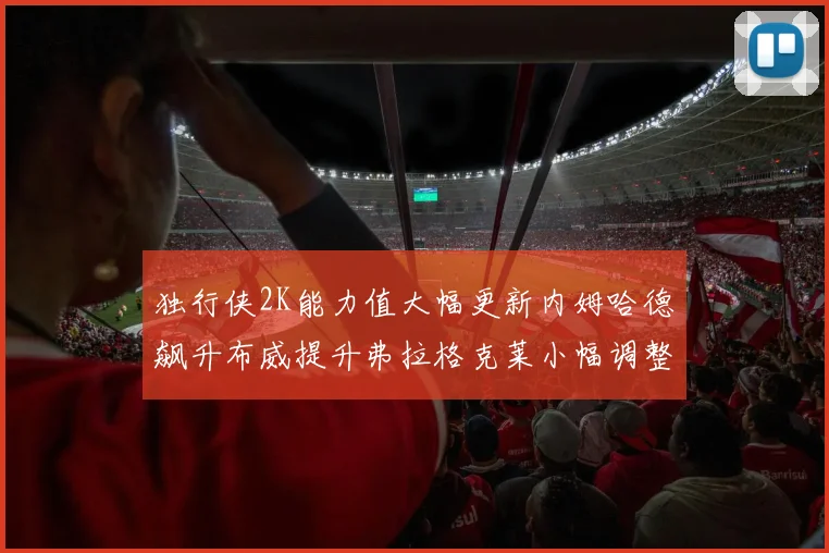 独行侠2K能力值大幅更新内姆哈德飙升布威提升弗拉格克莱小幅调整