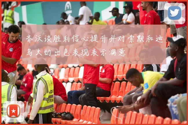 齐沃谈胜利信心提升并对索默和迪乌夫的出色表现表示满意
