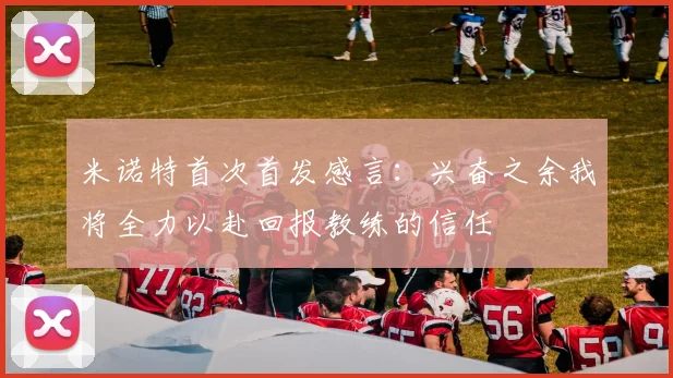 米诺特首次首发感言：兴奋之余我将全力以赴回报教练的信任