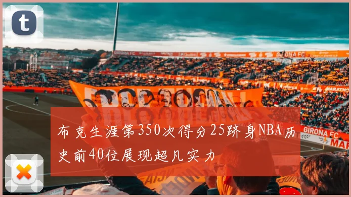 布克生涯第350次得分25跻身NBA历史前40位展现超凡实力