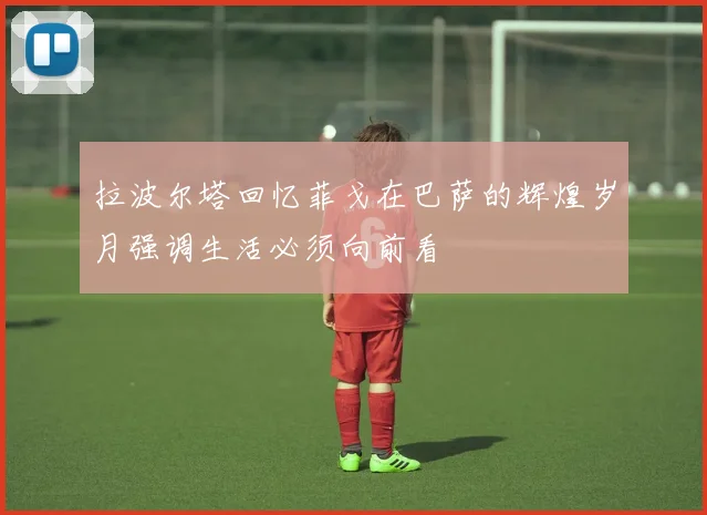拉波尔塔回忆菲戈在巴萨的辉煌岁月强调生活必须向前看