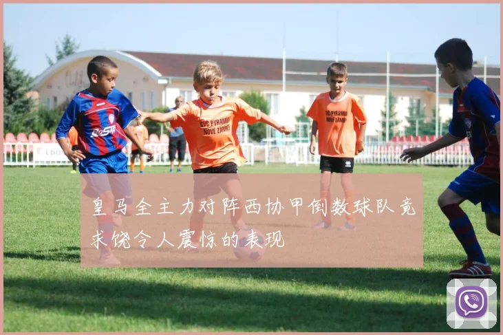 皇马全主力对阵西协甲倒数球队竟求饶令人震惊的表现