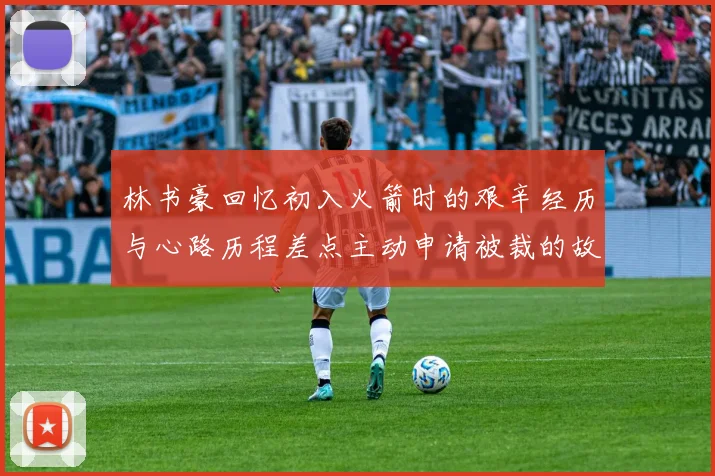 林书豪回忆初入火箭时的艰辛经历与心路历程差点主动申请被裁的故事