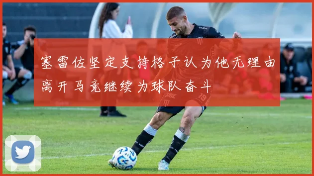 塞雷佐坚定支持格子认为他无理由离开马竞继续为球队奋斗