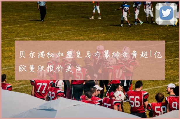 贝尔揭秘加盟皇马内幕转会费超1亿欧曼联报价更高