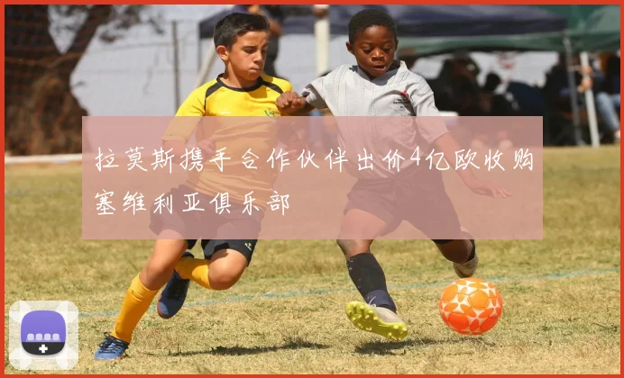 拉莫斯携手合作伙伴出价4亿欧收购塞维利亚俱乐部