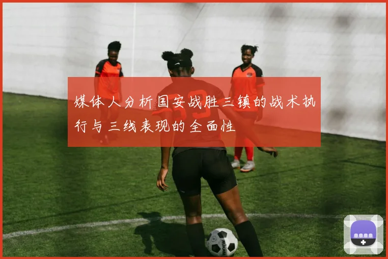媒体人分析国安战胜三镇的战术执行与三线表现的全面性