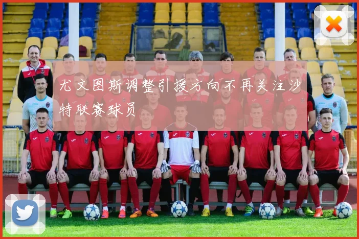 尤文图斯调整引援方向不再关注沙特联赛球员