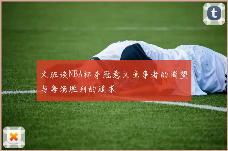 文班谈NBA杯夺冠意义竞争者的渴望与每场胜利的追求