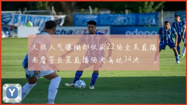 文班人气爆棚却仅获22场全美直播老詹等巨星直播场次高达34次