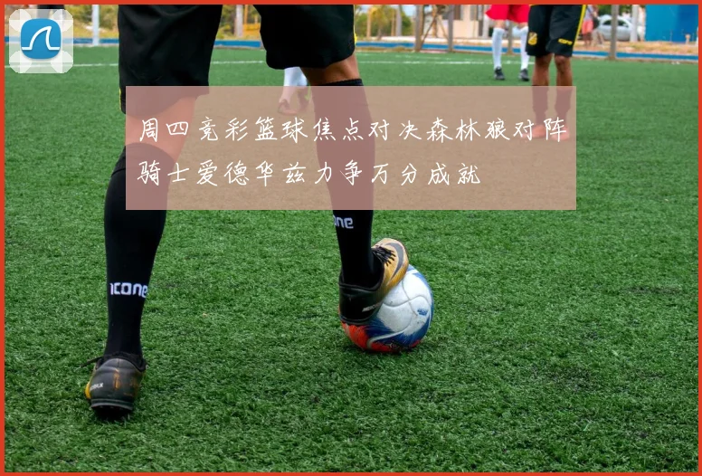 周四竞彩篮球焦点对决森林狼对阵骑士爱德华兹力争万分成就