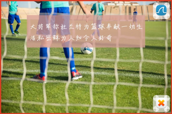 大将军称杜兰特为篮球奉献一切生活私密鲜为人知令人好奇