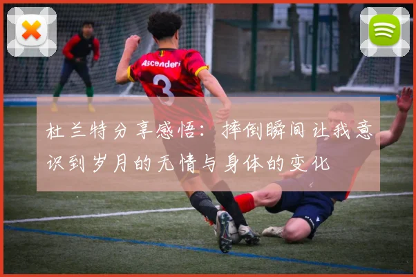 杜兰特分享感悟：摔倒瞬间让我意识到岁月的无情与身体的变化