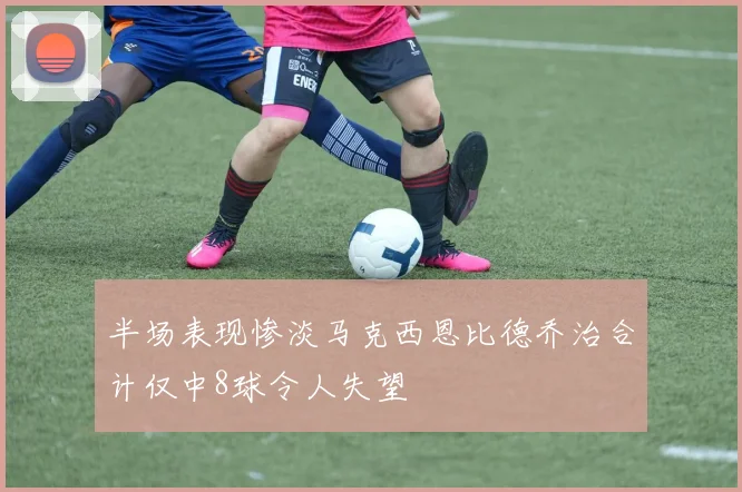半场表现惨淡马克西恩比德乔治合计仅中8球令人失望