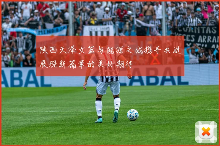 陕西天泽女篮与能源之城携手共进展现新篇章的美好期待