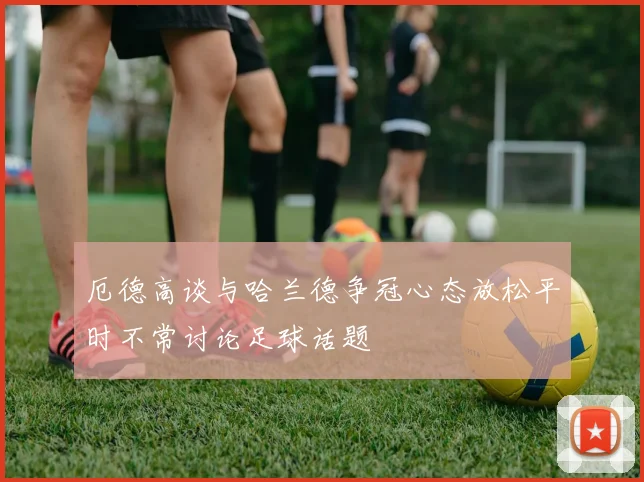 厄德高谈与哈兰德争冠心态放松平时不常讨论足球话题