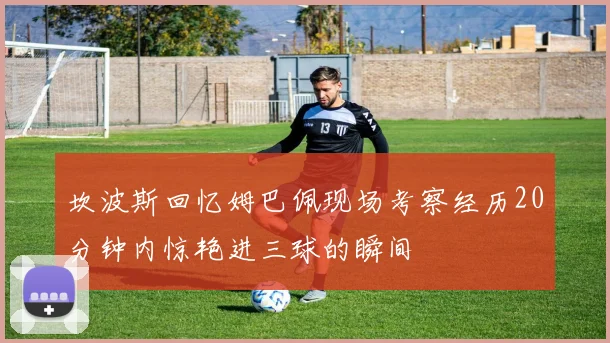 坎波斯回忆姆巴佩现场考察经历20分钟内惊艳进三球的瞬间