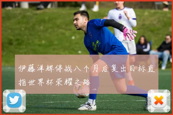 伊藤洋辉停战八个月后复出目标直指世界杯荣耀之路