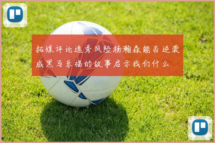 拓媒评论选秀风险杨瀚森能否逆袭成黑马乐福的故事启示我们什么