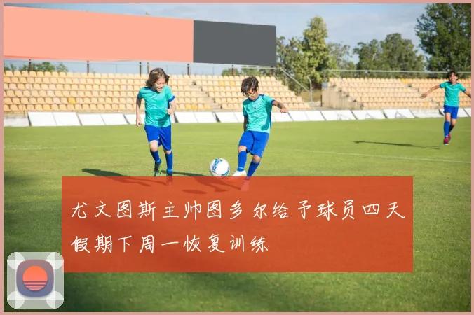 尤文图斯主帅图多尔给予球员四天假期下周一恢复训练