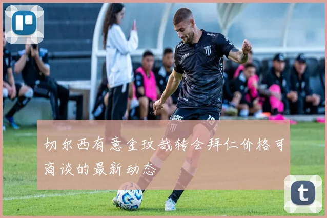 切尔西有意金玟哉转会拜仁价格可商谈的最新动态