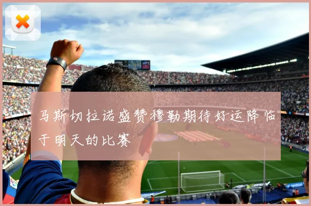 马斯切拉诺盛赞穆勒期待好运降临于明天的比赛