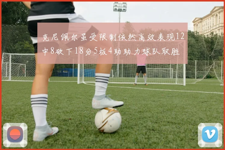 克尼佩尔虽受限制依然高效表现12中8砍下18分5板4助助力球队取胜