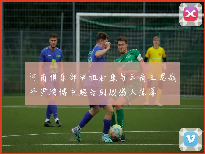 河南俱乐部酒祖杜康与云南玉昆战平尹鸿博中超告别战感人落幕