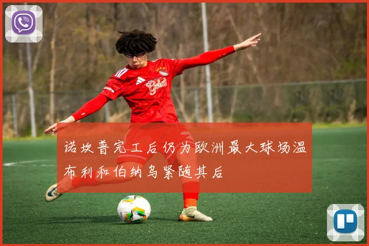 诺坎普完工后仍为欧洲最大球场温布利和伯纳乌紧随其后