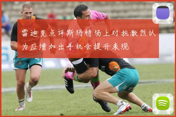 雷迪克点评斯玛特场上对抗激烈认为应增加出手机会提升表现
