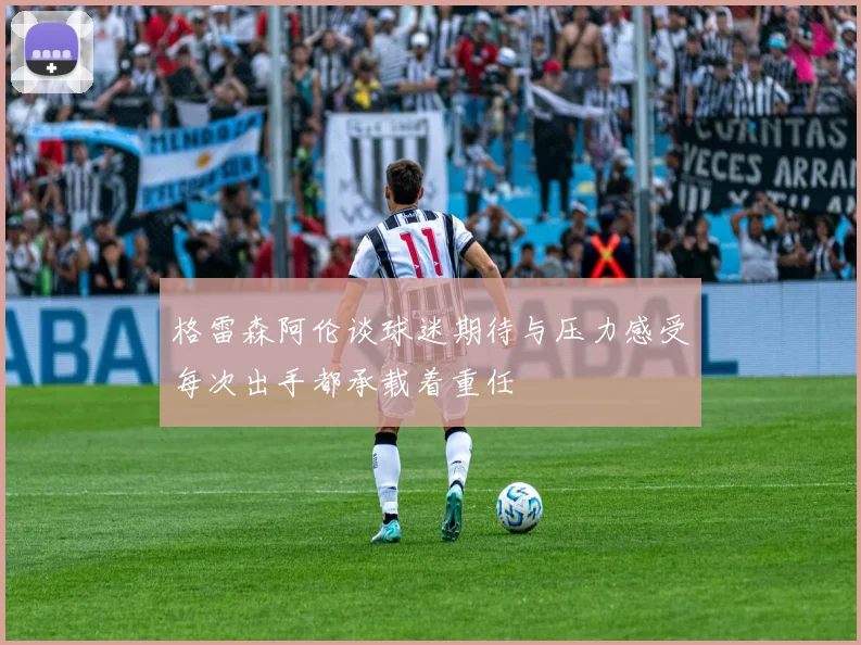 格雷森阿伦谈球迷期待与压力感受每次出手都承载着重任
