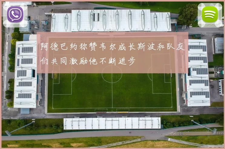 阿德巴约称赞韦尔成长斯波和队友们共同激励他不断进步