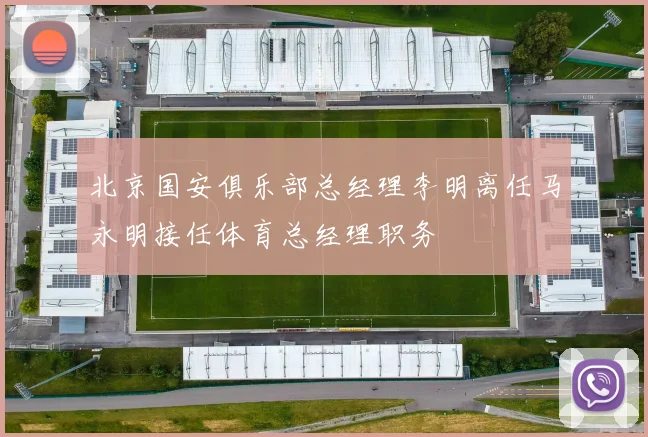 北京国安俱乐部总经理李明离任马永明接任体育总经理职务
