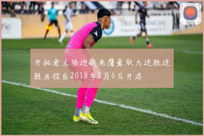 开拓者主场迎战老鹰豪取九连胜连胜历程自2018年1月6日开启