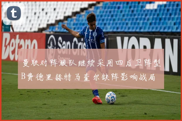 曼联对阵狼队继续采用四后卫阵型B费德里赫特马奎尔缺阵影响战局