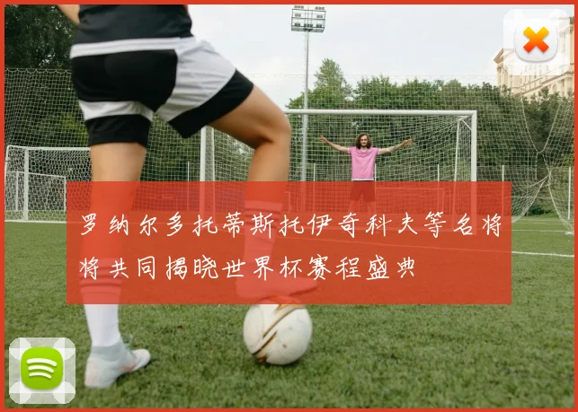 罗纳尔多托蒂斯托伊奇科夫等名将将共同揭晓世界杯赛程盛典