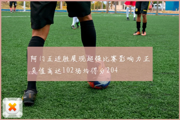 阿门五连胜展现超强比赛影响力正负值高达102场均得分204