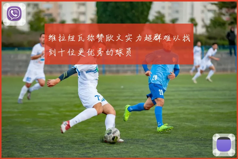 维拉纽瓦称赞欧文实力超群难以找到十位更优秀的球员